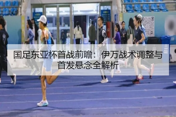 国足东亚杯首战前瞻：伊万战术调整与首发悬念全解析 | yabo.comapp
