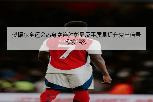 樊振东全运会热身赛连胜彰显反手质量提升复出信号愈发强烈 | yabo.comapp