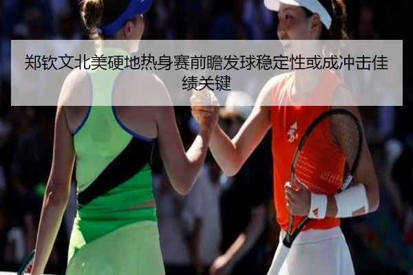 郑钦文北美硬地热身赛前瞻发球稳定性或成冲击佳绩关键（yabo.comapp）