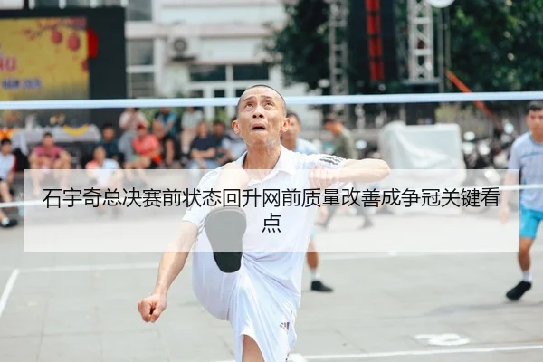 石宇奇总决赛前状态回升网前质量改善成争冠关键看点 - yabo.comapp