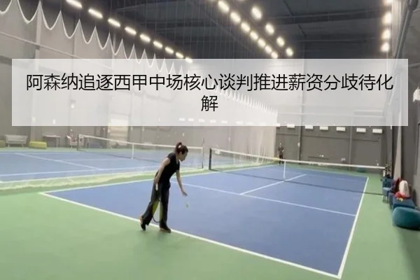 阿森纳追逐西甲中场核心谈判推进薪资分歧待化解 - yabo.comapp