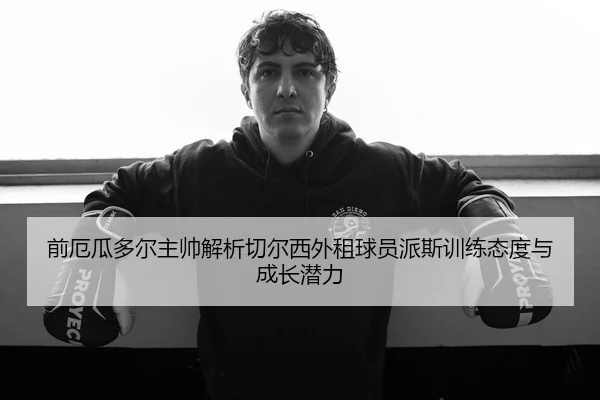 前厄瓜多尔主帅解析切尔西外租球员派斯训练态度与成长潜力 - yabo.comapp
