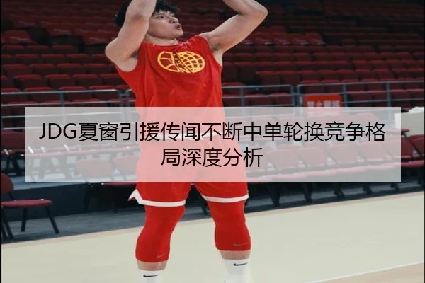 JDG夏窗引援传闻不断中单轮换竞争格局深度分析 - yabo.comapp
