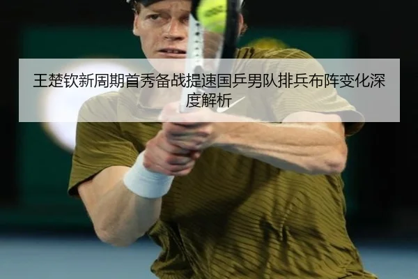 王楚钦新周期首秀备战提速国乒男队排兵布阵变化深度解析（yabo.comapp）