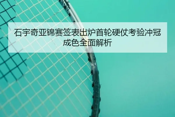石宇奇亚锦赛签表出炉首轮硬仗考验冲冠成色全面解析 - yabo.comapp