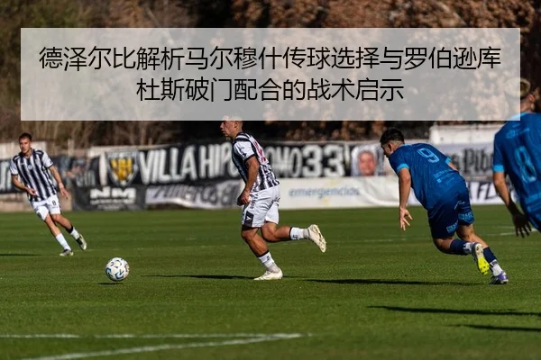 德泽尔比解析马尔穆什传球选择与罗伯逊库杜斯破门配合的战术启示（yabo.comapp）